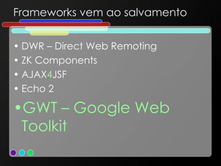 Frameworks vem ao salvamento DWR – Direct Web Remoting ZK Components AJAX 4 JSF Echo 2 GWT – Google Web Toolkit 