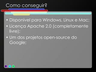 Como conseguir? Disponível para Windows, Linux e Mac; Licença Apache 2.0 (completamente livre); Um dos projetos open-source do Google; 