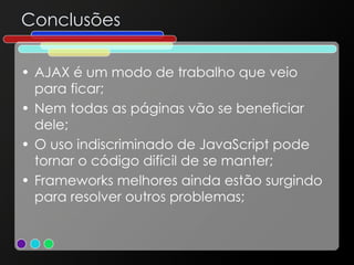 Conclusões AJAX é um modo de trabalho que veio para ficar; Nem todas as páginas vão se beneficiar dele; O uso indiscriminado de JavaScript pode tornar o código difícil de se manter; Frameworks melhores ainda estão surgindo para resolver outros problemas; 