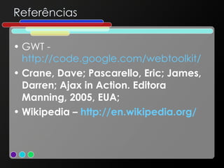 Referências GWT -  http://code.google.com/webtoolkit/ Crane, Dave; Pascarello, Eric; James, Darren; Ajax in Action. Editora Manning, 2005, EUA; Wikipedia –  http://en.wikipedia.org/   