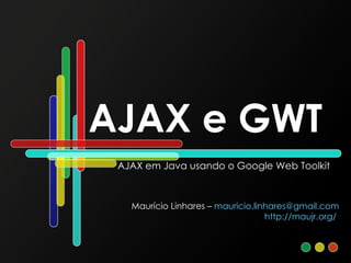 AJAX e GWT AJAX em Java usando o Google Web Toolkit Maurício Linhares –  [email_address] http://maujr.org/   
