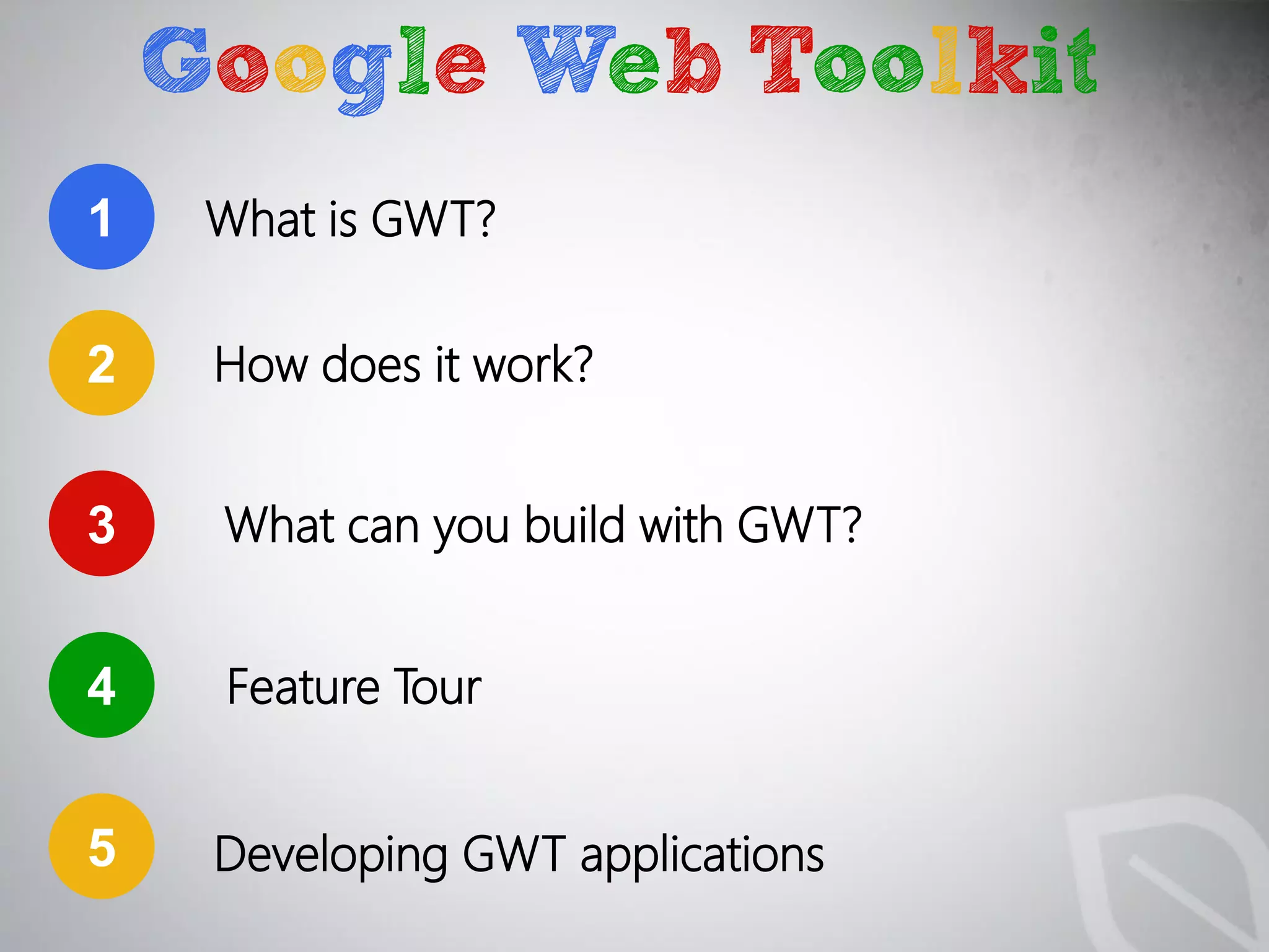 Google Web Toolkit
1    What is GWT?

2    How does it work?


3    What can you build with GWT?


4    Feature Tour


5    Developing GWT applications
 