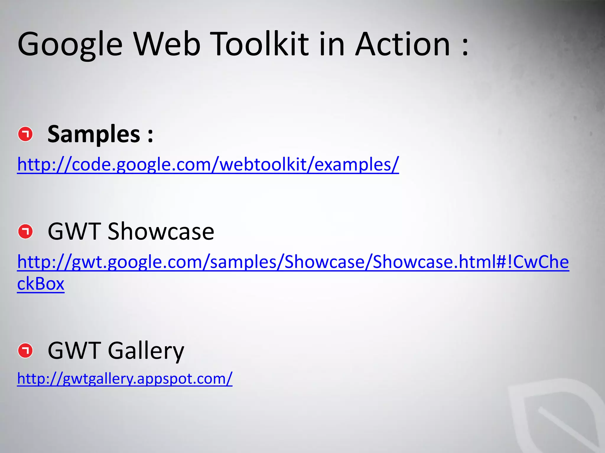 http://code.google.com/webtoolkit/examples/



http://gwt.google.com/samples/Showcase/Showcase.html#!CwChe
ckBox



http://gwtgallery.appspot.com/
 