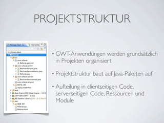 PROJEKTSTRUKTUR
• GWT-Anwendungen

werden grundsätzlich
in Projekten organisiert

• Projektstruktur
• Aufteilung

baut auf Java-Paketen auf

in clientseitigen Code,
serverseitigen Code, Ressourcen und
Module

 
