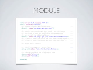 MODULE
<?xml version="1.0" encoding="UTF-8"?>
<module rename-to='referat'>
<!-- Inherit the core Web Toolkit stuff.
<inherits name='com.google.gwt.user.User'/>

-->

<!-- Inherit the default GWT style sheet. You can change
<!-- the theme of your GWT application by uncommenting
<!-- any one of the following lines.
<inherits name='com.google.gwt.user.theme.standard.Standard'/>
<!-- <inherits name='com.google.gwt.user.theme.chrome.Chrome'/>
<!-- <inherits name='com.google.gwt.user.theme.dark.Dark'/>

-->
-->
-->

<!-- Other module inherits

-->

<!-- Specify the app entry point class.
<entry-point class='com.referat.client.Referat'/>

-->

<!-- Specify the paths for translatable code
<source path='client'/>
<source path='shared'/>

-->

</module>

-->
-->

 