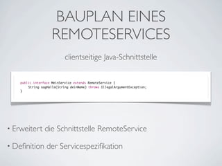 BAUPLAN EINES
REMOTESERVICES
clientseitige Java-Schnittstelle
public interface MeinService extends RemoteService {
	
String sagHallo(String deinName) throws IllegalArgumentException;
}

• Erweitert

die Schnittstelle RemoteService

• Deﬁnition

der Servicespeziﬁkation

 