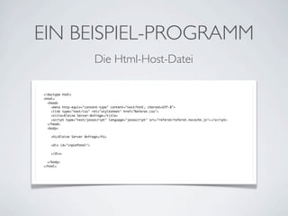 EIN BEISPIEL-PROGRAMM
Die Html-Host-Datei
<!doctype html>
<html>
<head>
<meta http-equiv="content-type" content="text/html; charset=UTF-8">
<link type="text/css" rel="stylesheet" href="Referat.css">
<title>Kleine Server-Anfrage</title>
<script type="text/javascript" language="javascript" src="referat/referat.nocache.js"></script>
</head>
<body>
<h1>Kleine Server Anfrage</h1>
<div id="inputPanel">
</div>
</body>
</html>

 