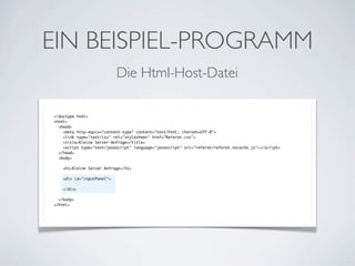 EIN BEISPIEL-PROGRAMM
Die Html-Host-Datei
<!doctype html>
<html>
<head>
<meta http-equiv="content-type" content="text/html; charset=UTF-8">
<link type="text/css" rel="stylesheet" href="Referat.css">
<title>Kleine Server-Anfrage</title>
<script type="text/javascript" language="javascript" src="referat/referat.nocache.js"></script>
</head>
<body>
<h1>Kleine Server Anfrage</h1>
<div id="inputPanel">
</div>
</body>
</html>

 