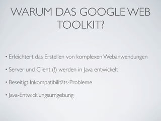 WARUM DAS GOOGLE WEB
TOOLKIT?
• Erleichtert
• Server

das Erstellen von komplexen Webanwendungen

und Client (!) werden in Java entwickelt

• Beseitigt

Inkompatibilitäts-Probleme

• Java-Entwicklungsumgebung

 