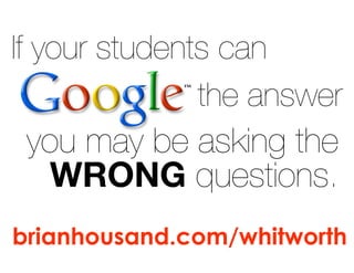 If your students can
the answer
you may be asking the
WRONG questions.
brianhousand.com/whitworth
 