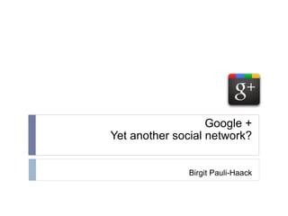 Google + Yet another social network? Birgit Pauli-Haack 