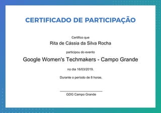 ________________________
GDG Campo Grande
participou do evento
Google Women's Techmakers - Campo Grande
no dia 16/03/2019.
Rita de Cássia da Silva Rocha
Certifico que
Durante o período de 8 horas.
Powered by TCPDF (www.tcpdf.org)
 