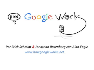 Por Erick Schmidt & Jonathan Rosenberg con Alan Eagle
www.howgoogleworks.net
 