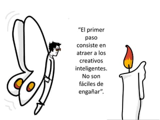 “El primer
paso
consiste en
atraer a los
creativos
inteligentes.
No son
fáciles de
engañar”.
 
