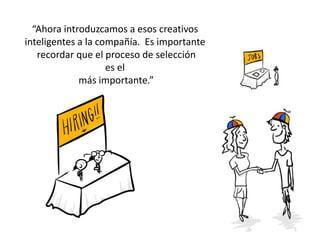 “Ahora introduzcamos a esos creativos
inteligentes a la compañía. Es importante
recordar que el proceso de selección
es el
más importante.”
 