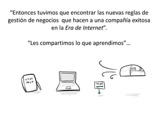 “Entonces tuvimos que encontrar las nuevas reglas de
gestión de negocios que hacen a una compañía exitosa
en la Era de Internet”.
“Les compartimos lo que aprendimos”…
 