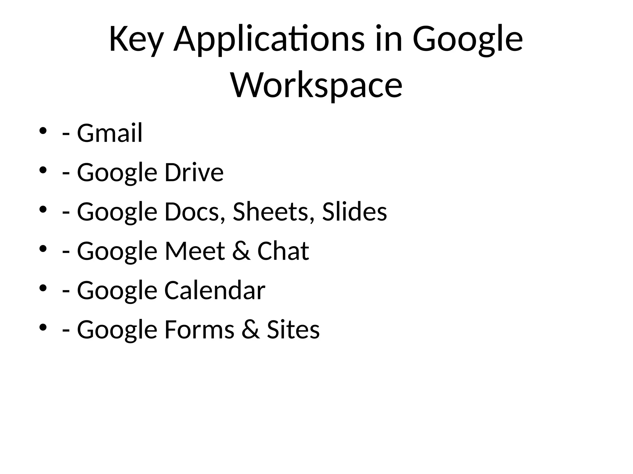 Key Applications in Google
Workspace
• - Gmail
• - Google Drive
• - Google Docs, Sheets, Slides
• - Google Meet & Chat
• - Google Calendar
• - Google Forms & Sites
 