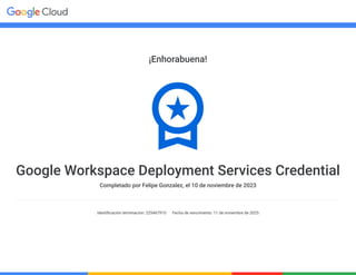 ¡Enhorabuena!
Google Workspace Deployment Services Credential
Completado por Felipe Gonzalez, el 10 de noviembre de 2023
Identificación terminación: 225467910 Fecha de vencimiento: 11 de noviembre de 2025
 
