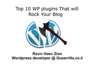 Top 10 WP plugins That will
      Rock Your Blog




          Raviv Hoev Zion
Wordpress developer @ Gueerrilla.co.il
 