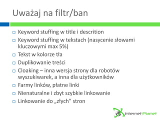 Uważaj na filtr/ban
   Keyword stuffing w title i descrition
   Keyword stuffing w tekstach (nasycenie słowami
    klucz...