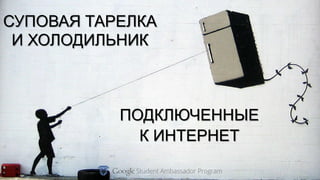 ПОДКЛЮЧЕННЫЕ
К ИНТЕРНЕТ
СУПОВАЯ ТАРЕЛКА
И ХОЛОДИЛЬНИК
 