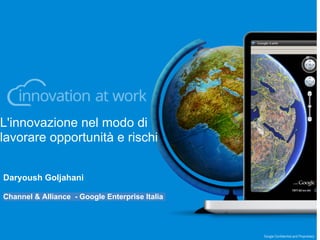 L'innovazione nel modo di
lavorare opportunità e rischi


Daryoush Goljahani

Channel & Alliance - Google Enterprise Italia
 