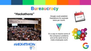 “Hackathons”
It’s a way to resolve some of
the company’s problems
and at the same time to
make employees work
Google could establish
Hackathons for example
twice per month
Bureaucracy
 