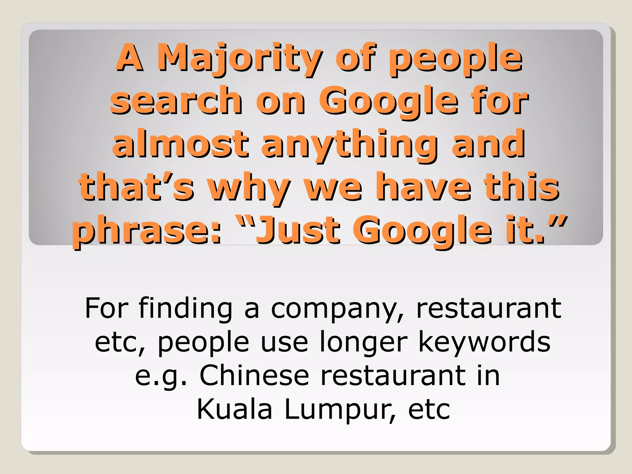 A Majority of peopleA Majority of people
search on Google forsearch on Google for
almost anything andalmost anything and
that’s why we have thisthat’s why we have this
phrase: “Just Google it.”phrase: “Just Google it.”
For finding a company, restaurant
etc, people use longer keywords
e.g. Chinese restaurant in
Kuala Lumpur, etc
 