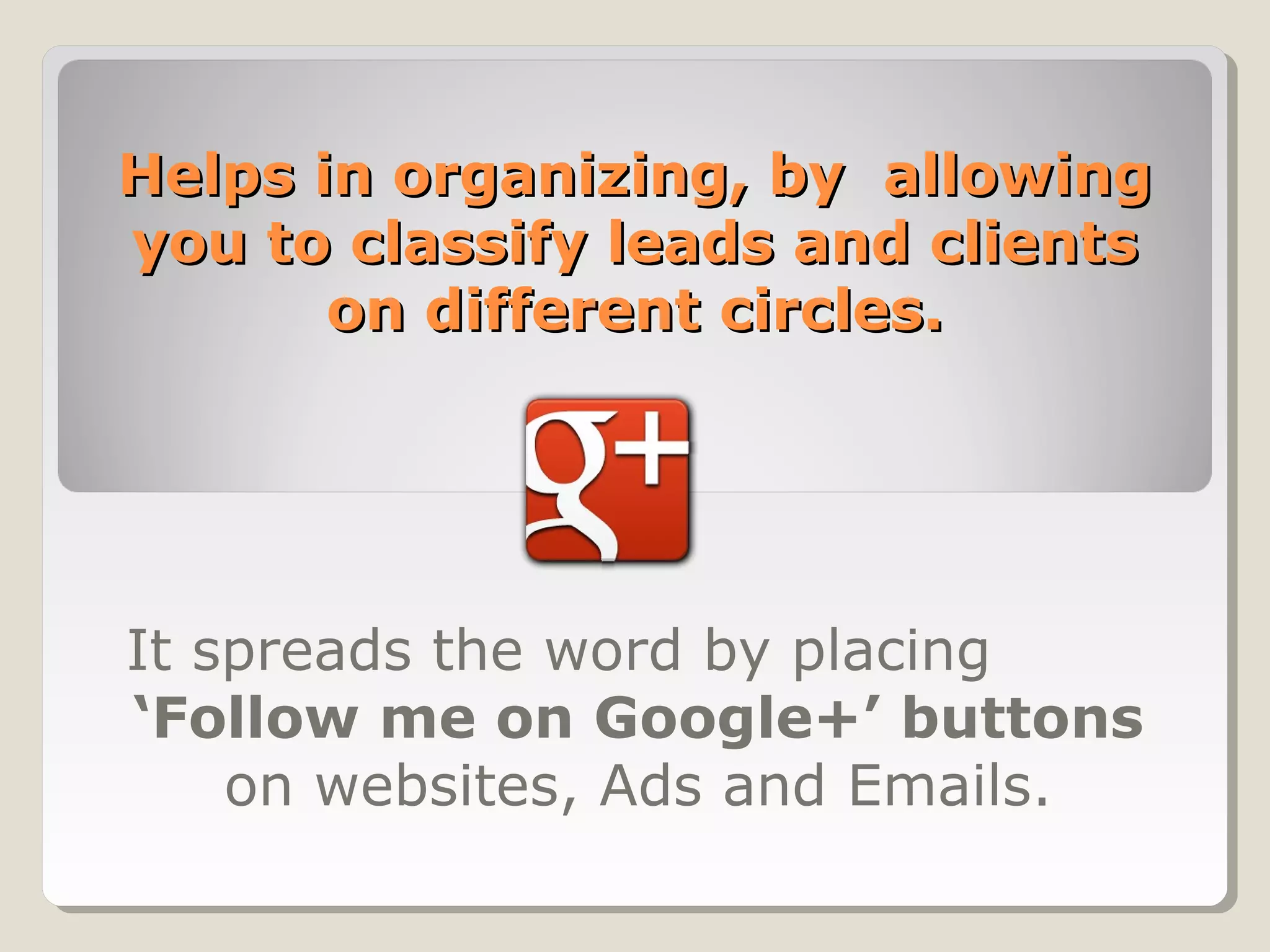 Helps in organizing, by allowingHelps in organizing, by allowing
you to classify leads and clientsyou to classify leads and clients
on different circles.on different circles.
It spreads the word by placing
‘Follow me on Google+’ buttons
on websites, Ads and Emails.
 
