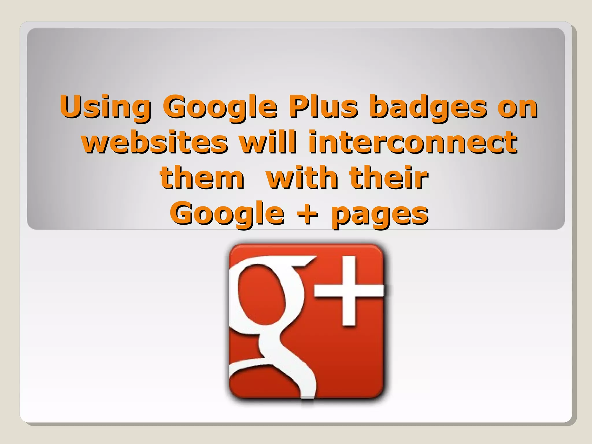 Using Google Plus badges onUsing Google Plus badges on
websites will interconnectwebsites will interconnect
them with theirthem with their
Google + pagesGoogle + pages
 