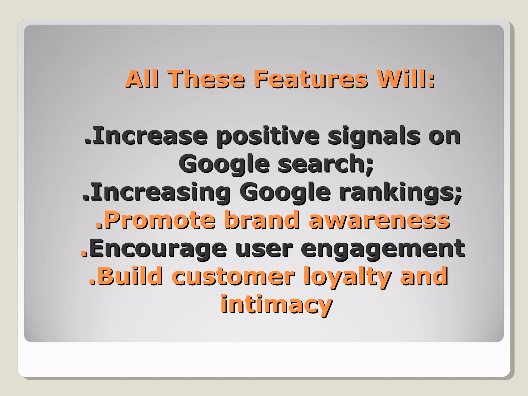 All These Features Will:All These Features Will:
.Increase positive signals on.Increase positive signals on
Google search;Google search;
.Increasing Google rankings;.Increasing Google rankings;
.Promote brand awareness.Promote brand awareness
..Encourage user engagementEncourage user engagement
.Build customer loyalty and.Build customer loyalty and
intimacyintimacy
 