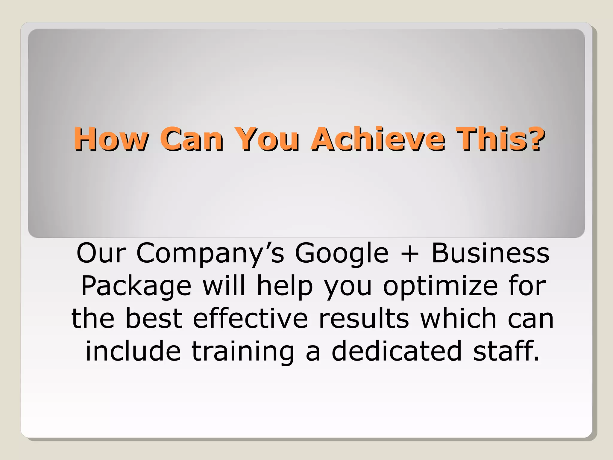 How Can You Achieve This?How Can You Achieve This?
Our Company’s Google + Business
Package will help you optimize for
the best effective results which can
include training a dedicated staff.
 