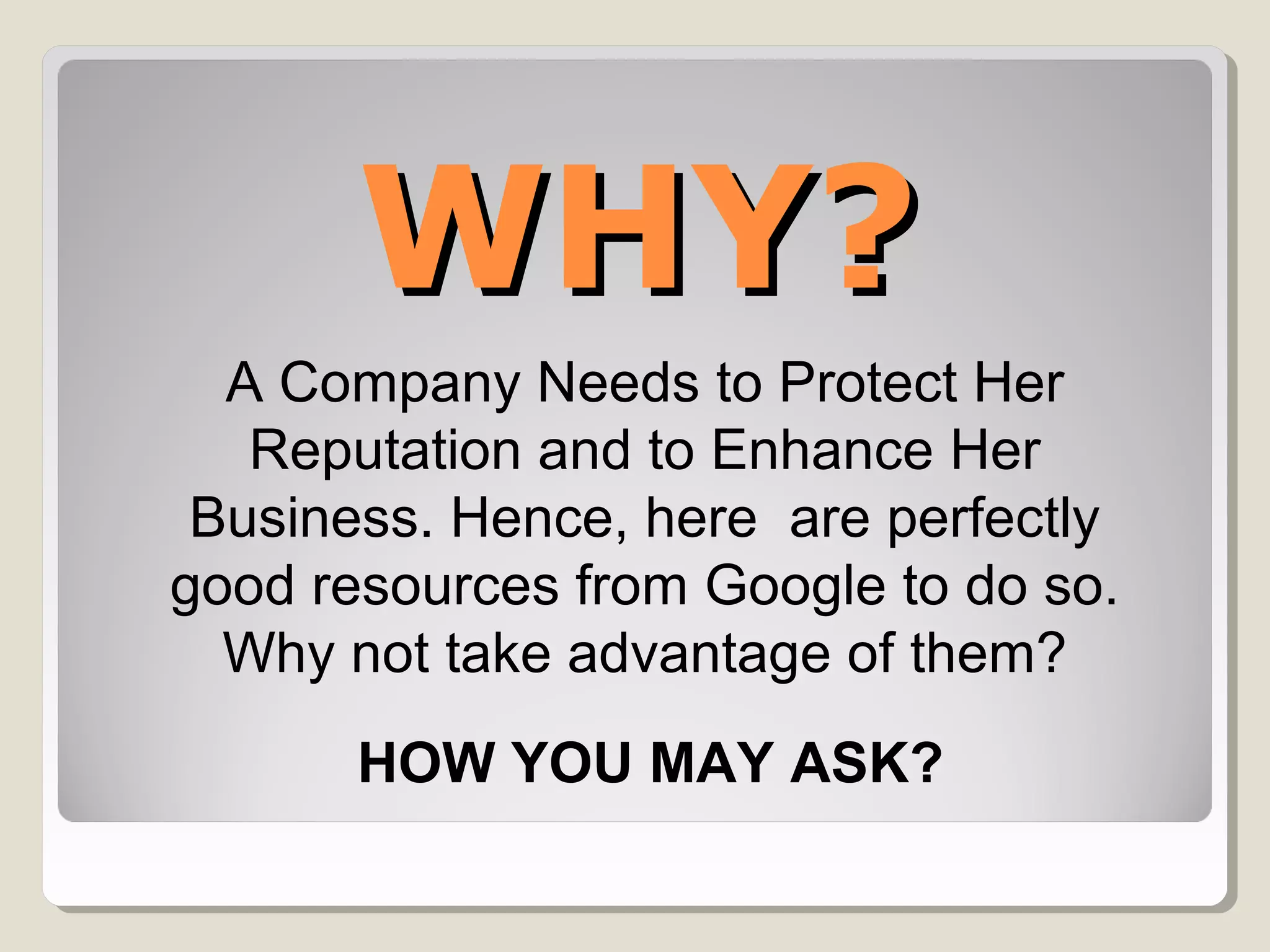 WHY?WHY?
A Company Needs to Protect Her
Reputation and to Enhance Her
Business. Hence, here are perfectly
good resources from Google to do so.
Why not take advantage of them?
HOW YOU MAY ASK?
 