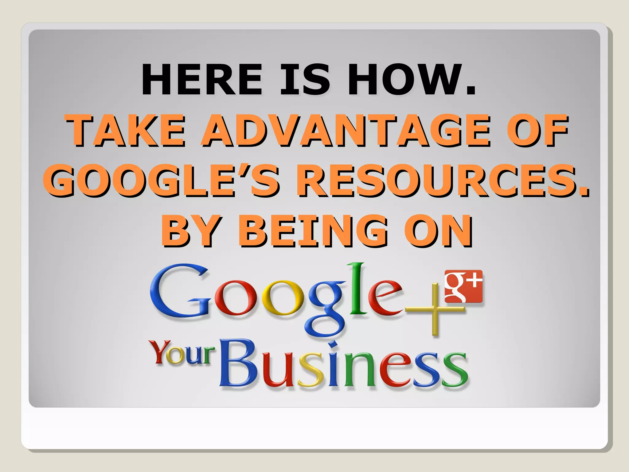 HERE IS HOW.HERE IS HOW.
TAKE ADVANTAGE OFTAKE ADVANTAGE OF
GOOGLE’S RESOURCES.GOOGLE’S RESOURCES.
BY BEING ONBY BEING ON
 