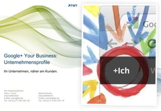 Google+ Your Business:
Unternehmensprofile
Ihr Unternehmen, näher am Kunden.




Ihre Ansprechpartner:
Hans J. Even,                 Marcel Kreuter,
Geschäftsführer               Geschäftsführer
E-Mail: even@twt.de           E-Mail: kreuter@twt.de
Tel. +49 (0) 211-601 601-20   Tel. +49 (0) 211-601 601-10


Copyright 2012 TWT
 