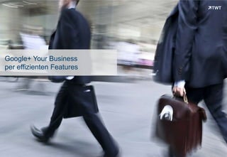 Google+ Your Business
per effizienten Features




Copyright 2012 TWT
 