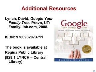 Additional Resources Lynch, David.  Google Your Family Tree.  Provo, UT: FamilyLink.com, 2008.  ISBN: 9780982073711  The book is available at Regina Public Library  (929.1 LYNCH – Central Library) 
