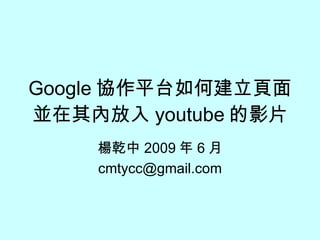 Google 協作平台如何建立頁面並在其內放入 youtube 的影片 楊乾中 2009 年 6 月 [email_address] 