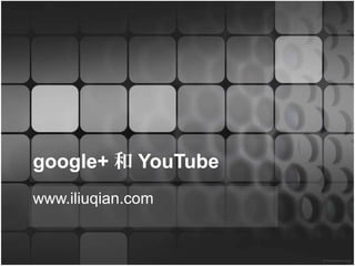 google+ 和 YouTube
www.iliuqian.com
 