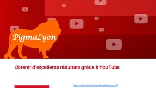 Obtenir d'excellents résultats grâce à YouTube
https://pigmalyon-marketing.blogspot.fr/
 