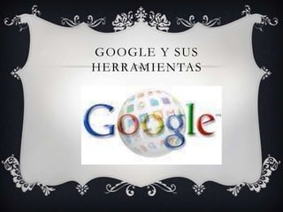 GOOGLE Y SUS
HERRAMIENTAS
 