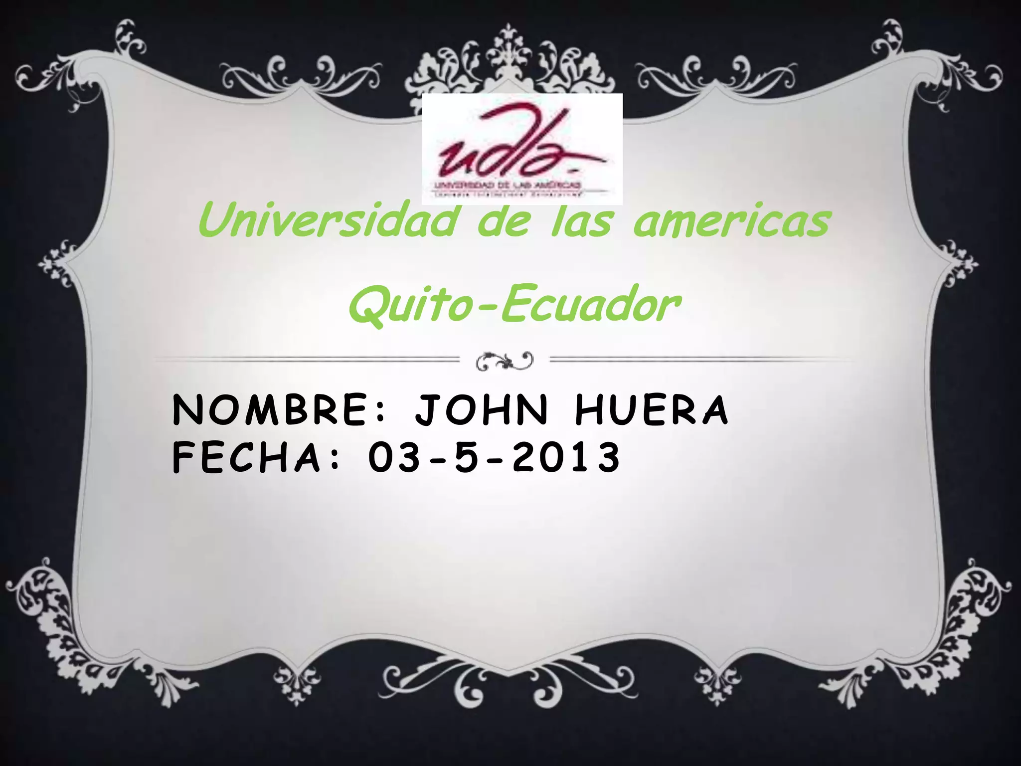 NOMBRE: JOHN HUERA
FECHA: 03-5-2013
Universidad de las americas
Quito-Ecuador