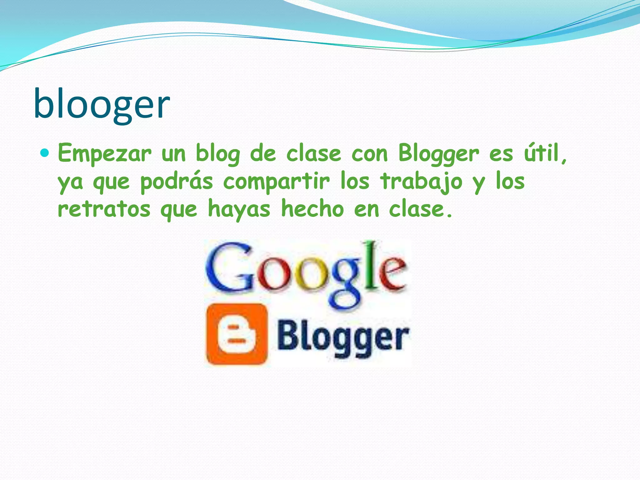 blooger
Empezar un blog de clase con Blogger es útil,
ya que podrás compartir los trabajo y los
retratos que hayas hecho en clase.