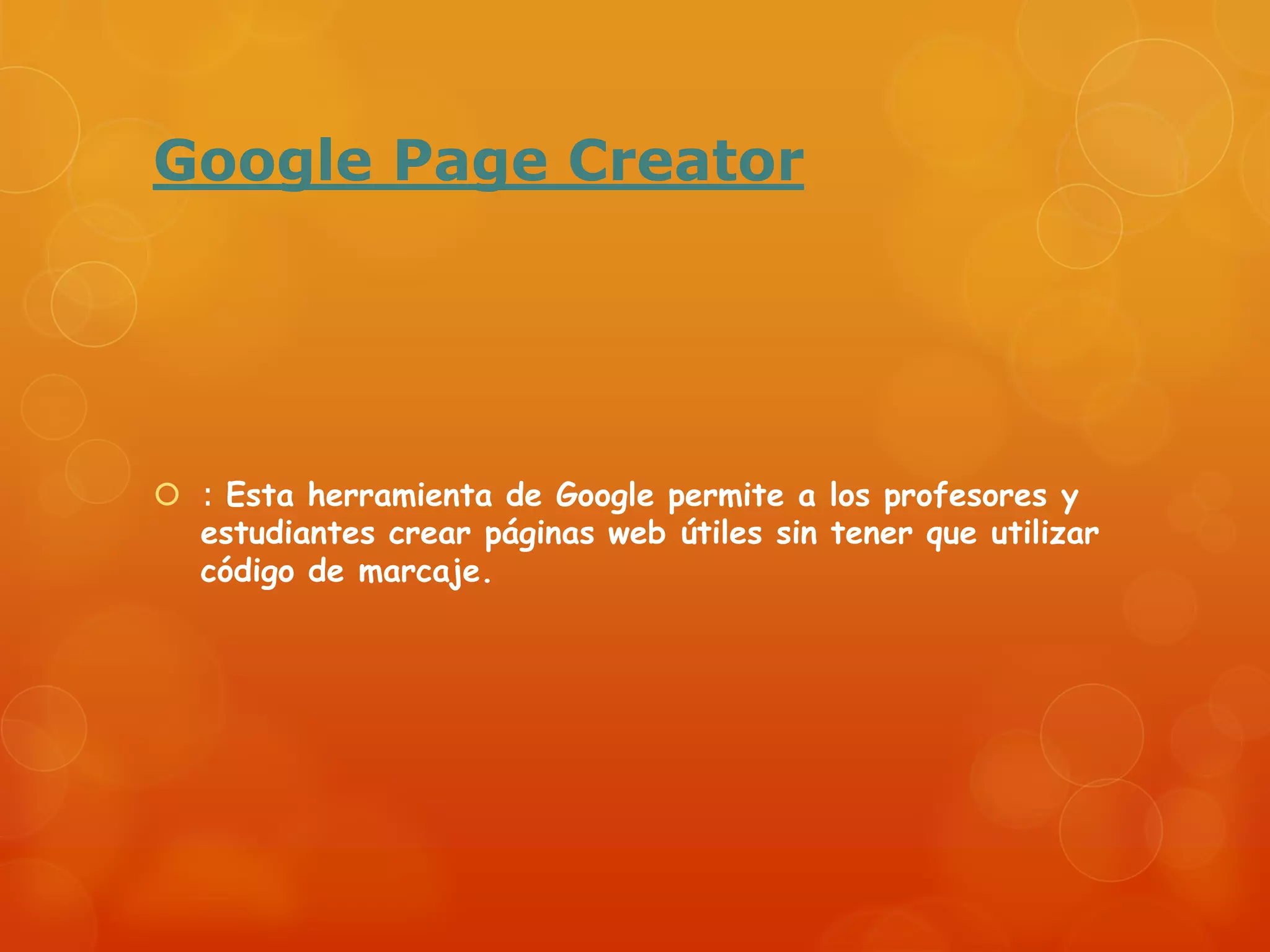 Google Page Creator
: Esta herramienta de Google permite a los profesores y
estudiantes crear páginas web útiles sin tener que utilizar
código de marcaje.