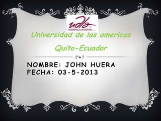 NOMBRE: JOHN HUERA
FECHA: 03-5-2013
Universidad de las americas
Quito-Ecuador
 