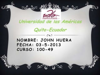 NOMBRE: JOHN HUERA
FECHA: 03-5-2013
CURSO: 100-49
Universidad de las Américas
Quito-Ecuador
 