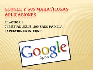 GOOGLE Y SUS MARAVILOSAS
APLICASIONES
Practica 2
christian jesus manzano padilla
Expersion en internet
 
