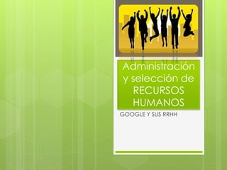 Administración
y selección de
RECURSOS
HUMANOS
GOOGLE Y SUS RRHH

 