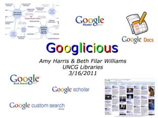 G o o g l i c i o u s   Amy Harris & Beth Filar Williams  UNCG Libraries 3/16/2011 