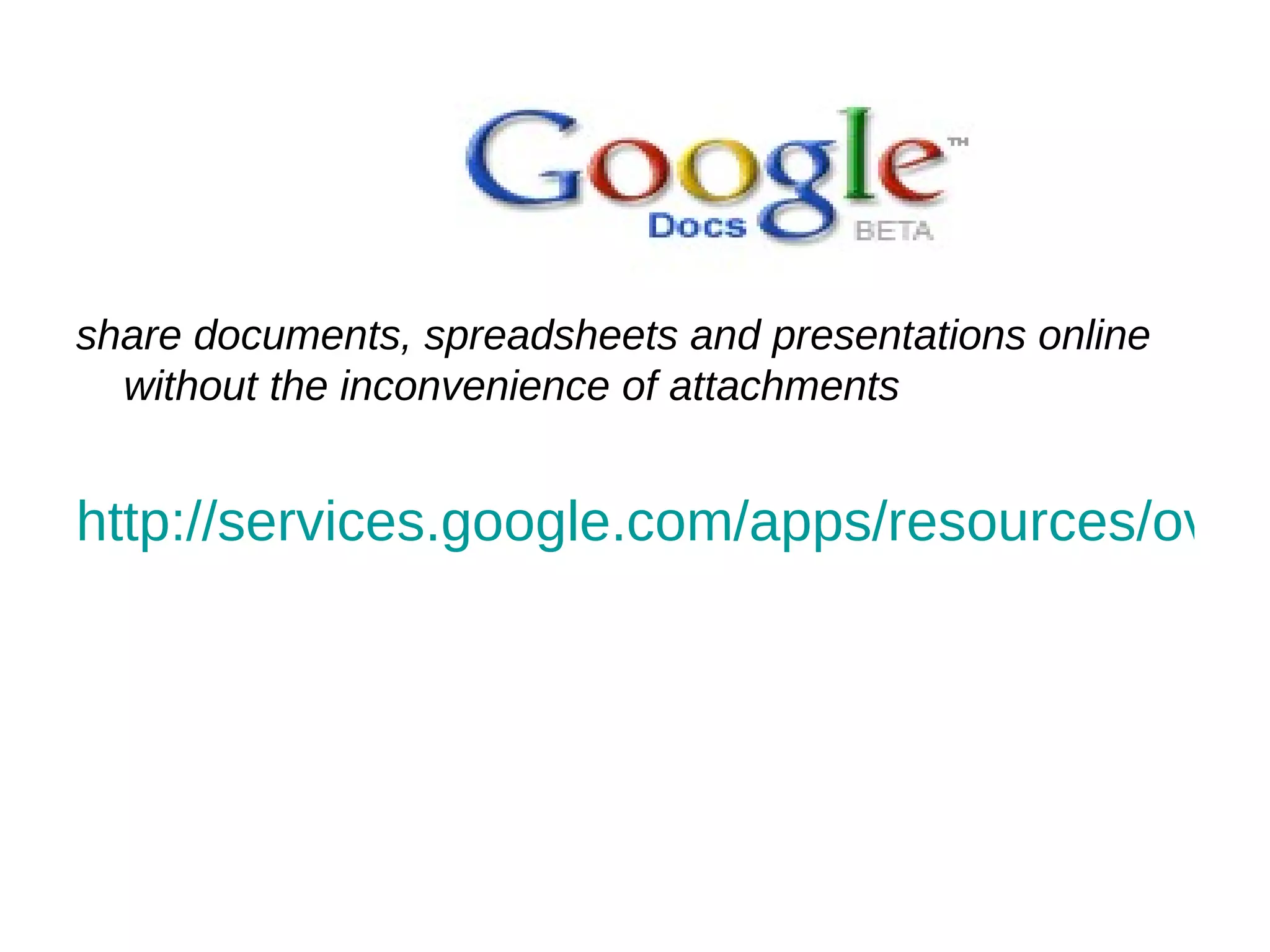 share documents, spreadsheets and presentations online without the inconvenience of attachments http://services.google.com/apps/resources/overviews/welcome/topicDocs/index.html 
